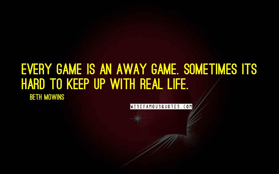 Beth Mowins quotes: Every game is an away game. Sometimes its hard to keep up with real life.