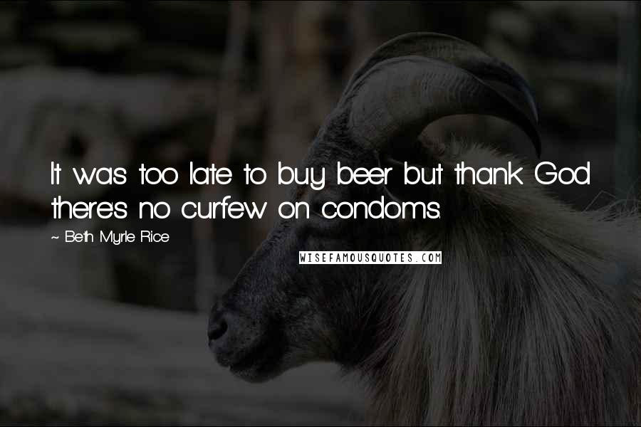 Beth Myrle Rice quotes: It was too late to buy beer but thank God there's no curfew on condoms.
