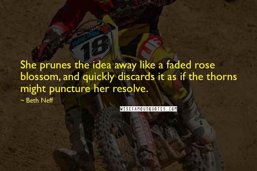 Beth Neff quotes: She prunes the idea away like a faded rose blossom, and quickly discards it as if the thorns might puncture her resolve.