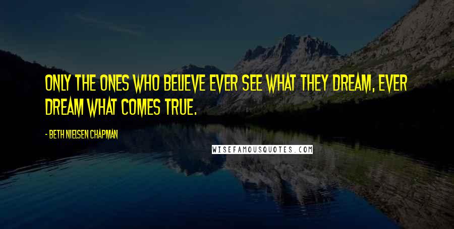 Beth Nielsen Chapman quotes: Only the ones who believe ever see what they dream, ever dream what comes true.