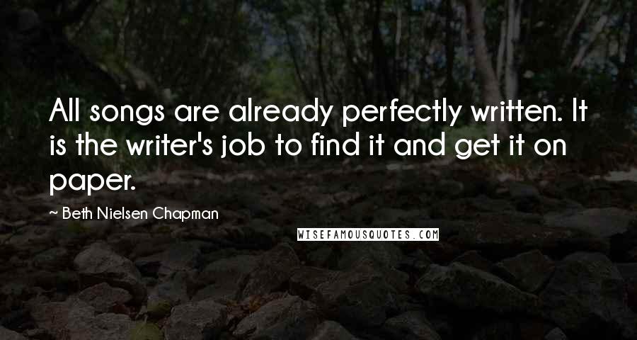 Beth Nielsen Chapman quotes: All songs are already perfectly written. It is the writer's job to find it and get it on paper.