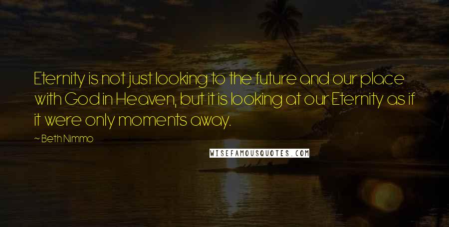 Beth Nimmo quotes: Eternity is not just looking to the future and our place with God in Heaven, but it is looking at our Eternity as if it were only moments away.