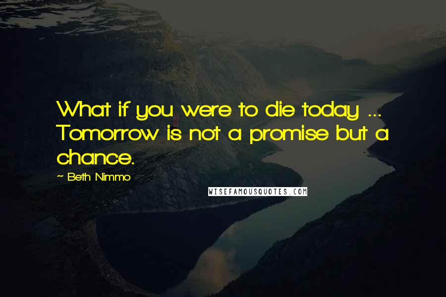 Beth Nimmo quotes: What if you were to die today ... Tomorrow is not a promise but a chance.
