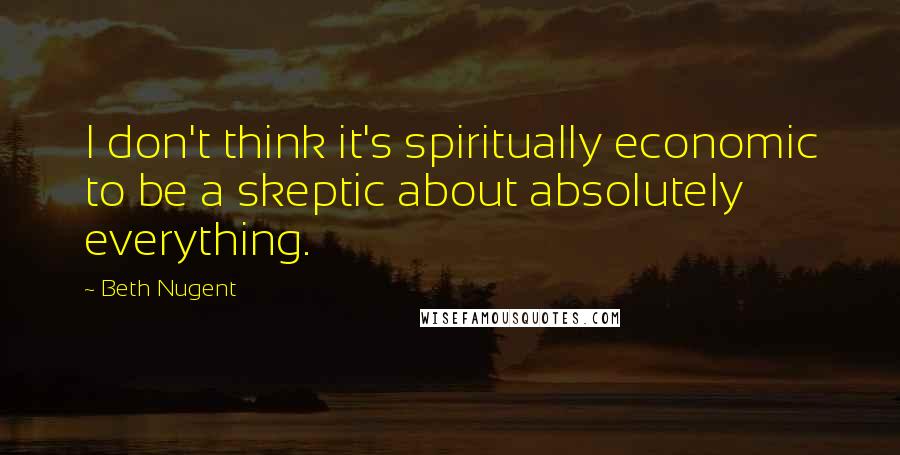 Beth Nugent quotes: I don't think it's spiritually economic to be a skeptic about absolutely everything.