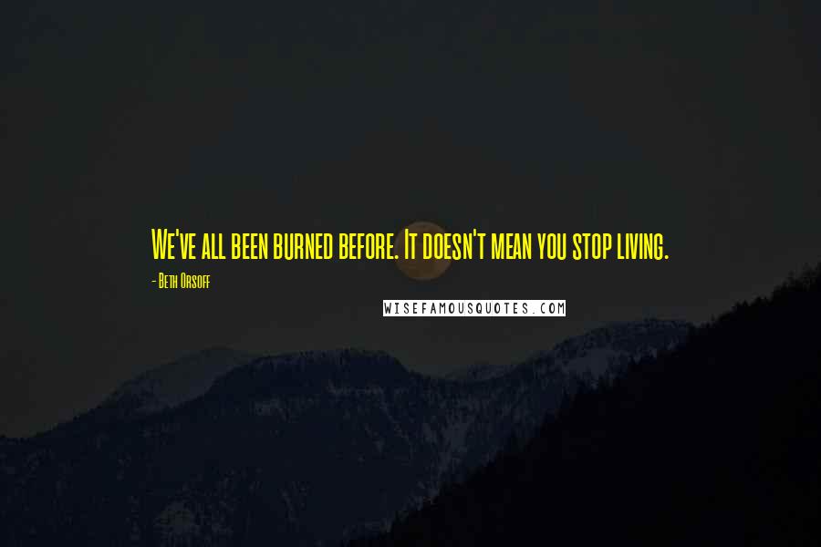 Beth Orsoff quotes: We've all been burned before. It doesn't mean you stop living.