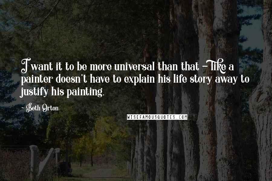 Beth Orton quotes: I want it to be more universal than that - like a painter doesn't have to explain his life story away to justify his painting.