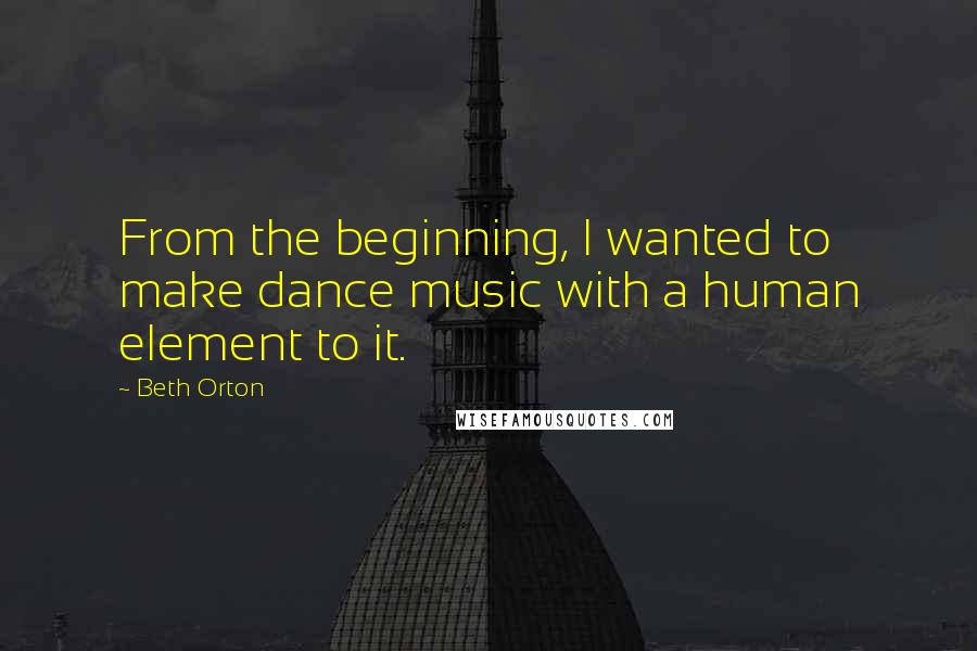 Beth Orton quotes: From the beginning, I wanted to make dance music with a human element to it.