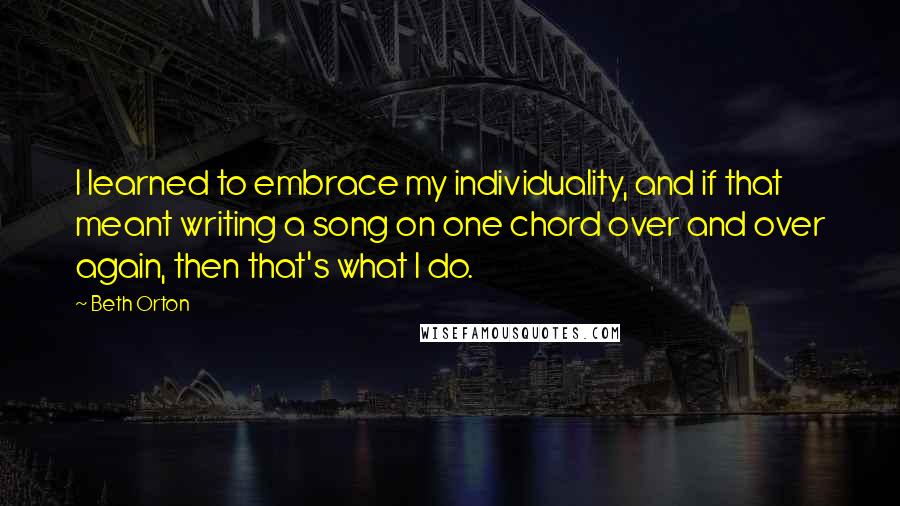 Beth Orton quotes: I learned to embrace my individuality, and if that meant writing a song on one chord over and over again, then that's what I do.