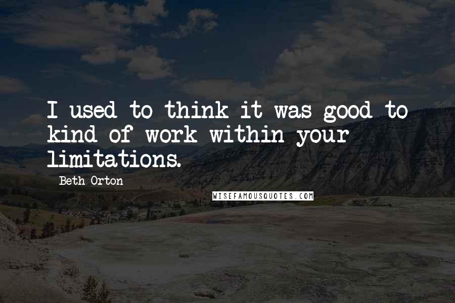 Beth Orton quotes: I used to think it was good to kind of work within your limitations.