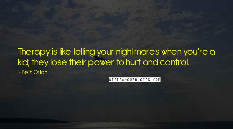 Beth Orton quotes: Therapy is like telling your nightmares when you're a kid; they lose their power to hurt and control.