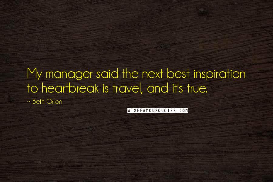 Beth Orton quotes: My manager said the next best inspiration to heartbreak is travel, and it's true.