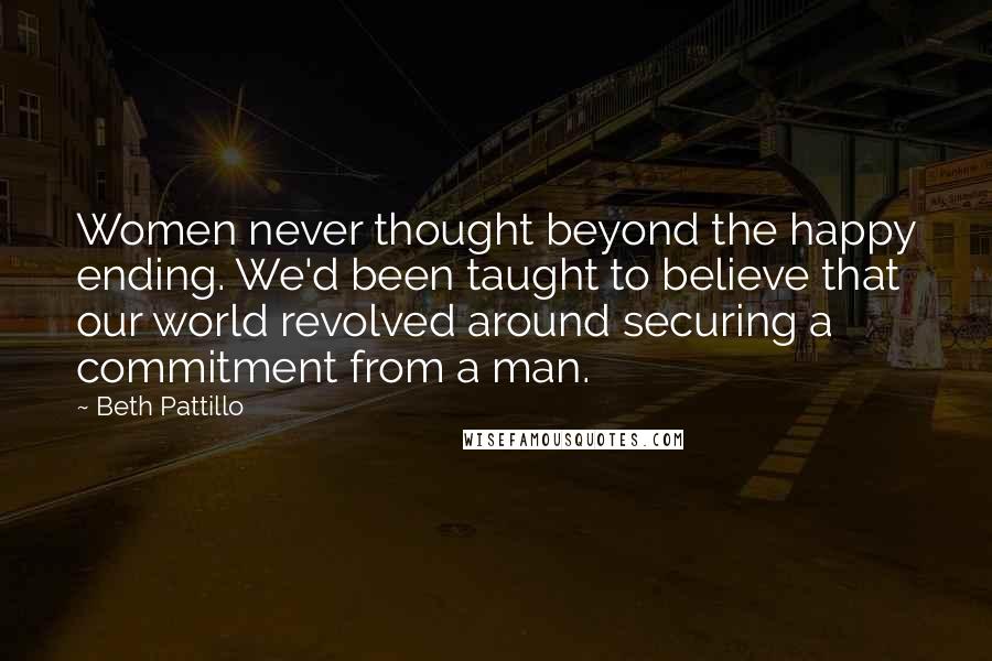Beth Pattillo quotes: Women never thought beyond the happy ending. We'd been taught to believe that our world revolved around securing a commitment from a man.