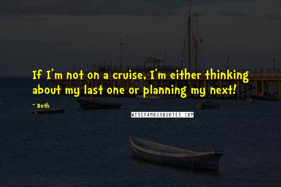 Beth quotes: If I'm not on a cruise, I'm either thinking about my last one or planning my next!