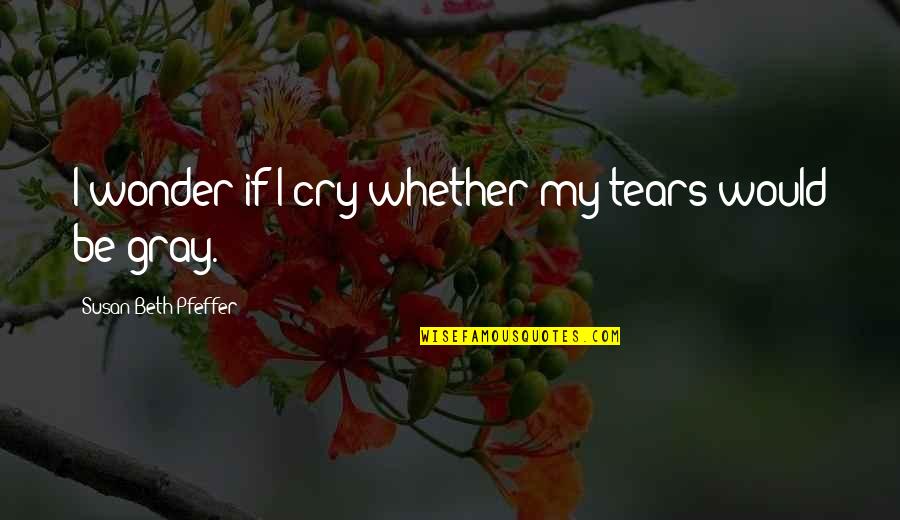 Beth Quotes By Susan Beth Pfeffer: I wonder if I cry whether my tears