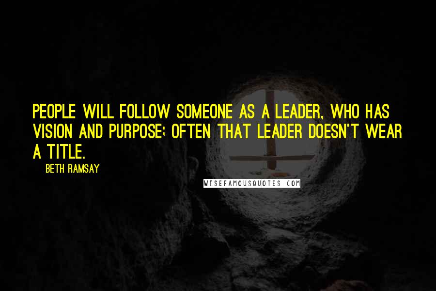 Beth Ramsay quotes: People will follow someone as a leader, who has vision and purpose; often that leader doesn't wear a title.