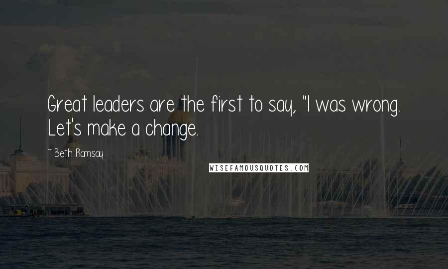 Beth Ramsay quotes: Great leaders are the first to say, "I was wrong. Let's make a change.
