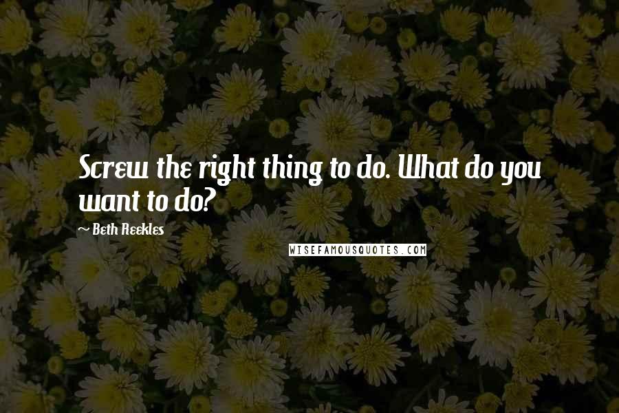 Beth Reekles quotes: Screw the right thing to do. What do you want to do?