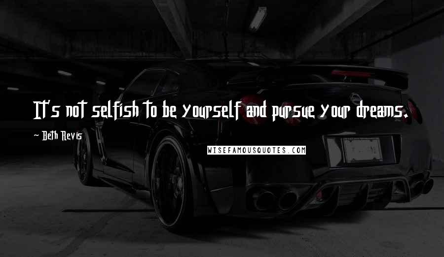 Beth Revis quotes: It's not selfish to be yourself and pursue your dreams.