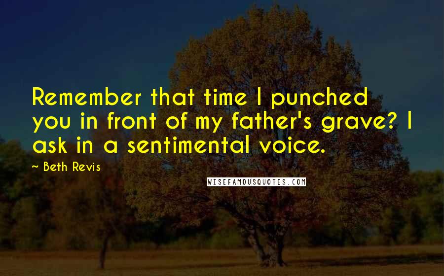 Beth Revis quotes: Remember that time I punched you in front of my father's grave? I ask in a sentimental voice.