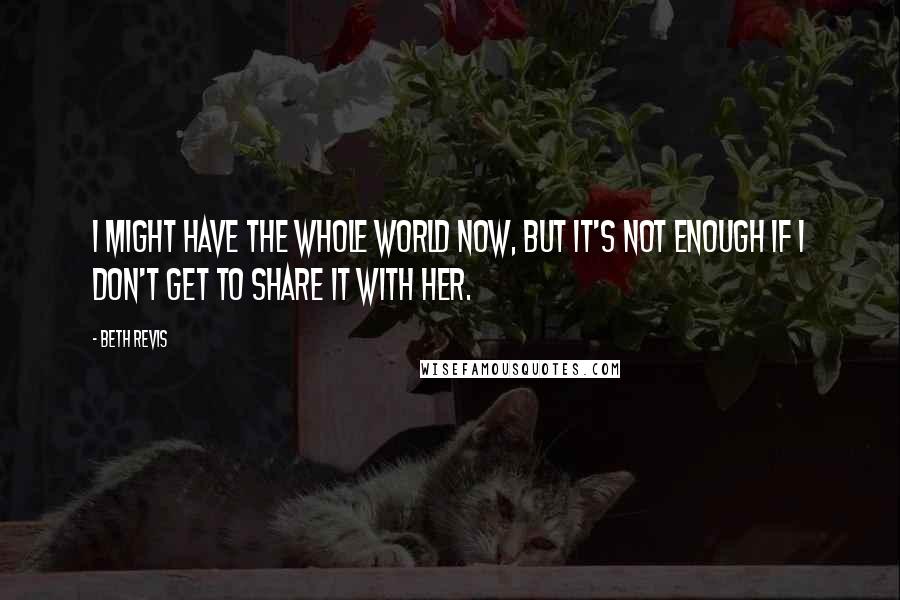 Beth Revis quotes: I might have the whole world now, but it's not enough if I don't get to share it with her.