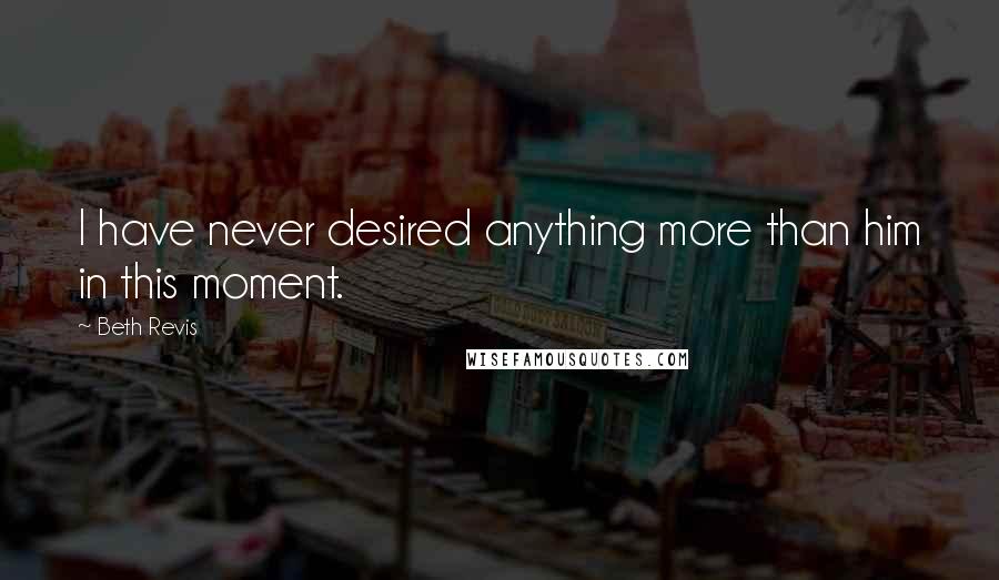 Beth Revis quotes: I have never desired anything more than him in this moment.