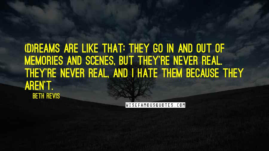 Beth Revis quotes: (D)reams are like that: they go in and out of memories and scenes, but they're never real. They're never real, and I hate them because they aren't.