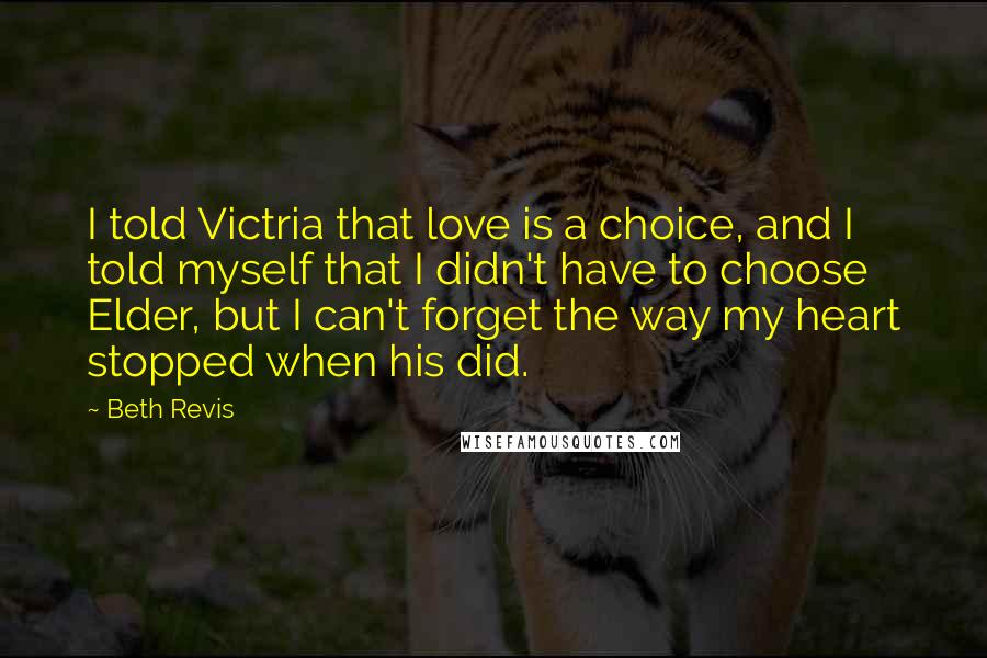 Beth Revis quotes: I told Victria that love is a choice, and I told myself that I didn't have to choose Elder, but I can't forget the way my heart stopped when his