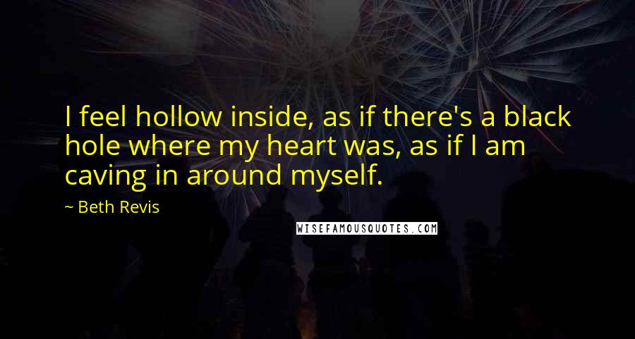 Beth Revis quotes: I feel hollow inside, as if there's a black hole where my heart was, as if I am caving in around myself.