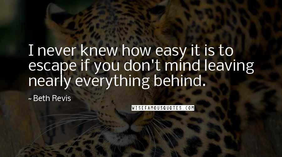 Beth Revis quotes: I never knew how easy it is to escape if you don't mind leaving nearly everything behind.