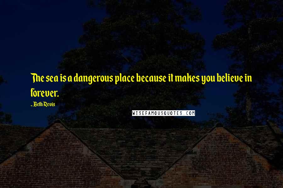 Beth Revis quotes: The sea is a dangerous place because it makes you believe in forever.