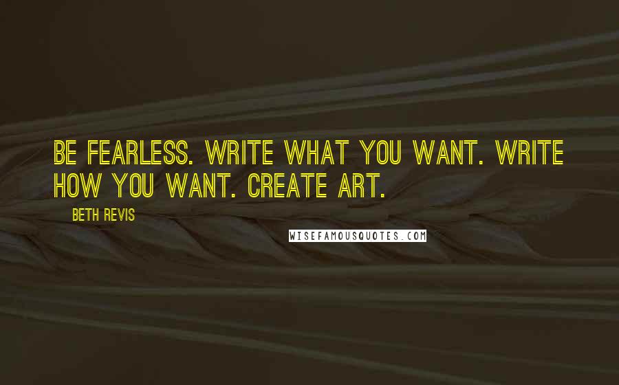 Beth Revis quotes: Be fearless. Write what you want. Write how you want. Create art.