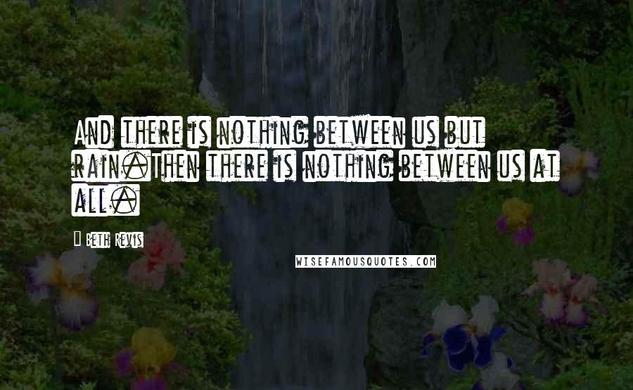 Beth Revis quotes: And there is nothing between us but rain.Then there is nothing between us at all.