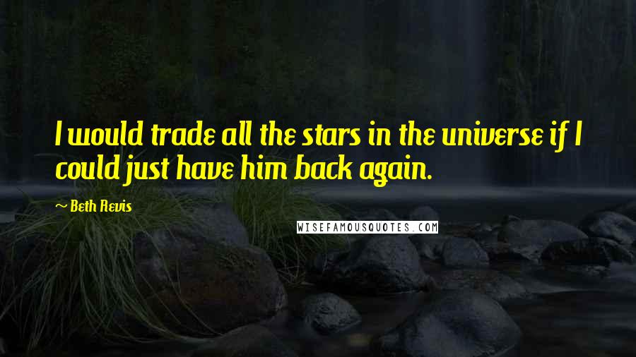 Beth Revis quotes: I would trade all the stars in the universe if I could just have him back again.