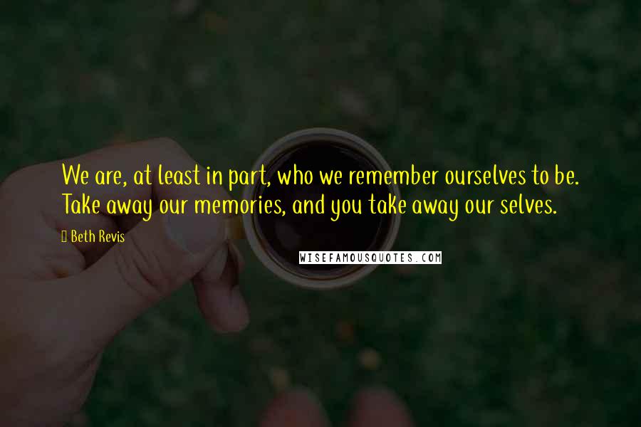 Beth Revis quotes: We are, at least in part, who we remember ourselves to be. Take away our memories, and you take away our selves.