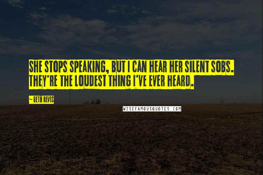 Beth Revis quotes: She stops speaking, but I can hear her silent sobs. They're the loudest thing I've ever heard.