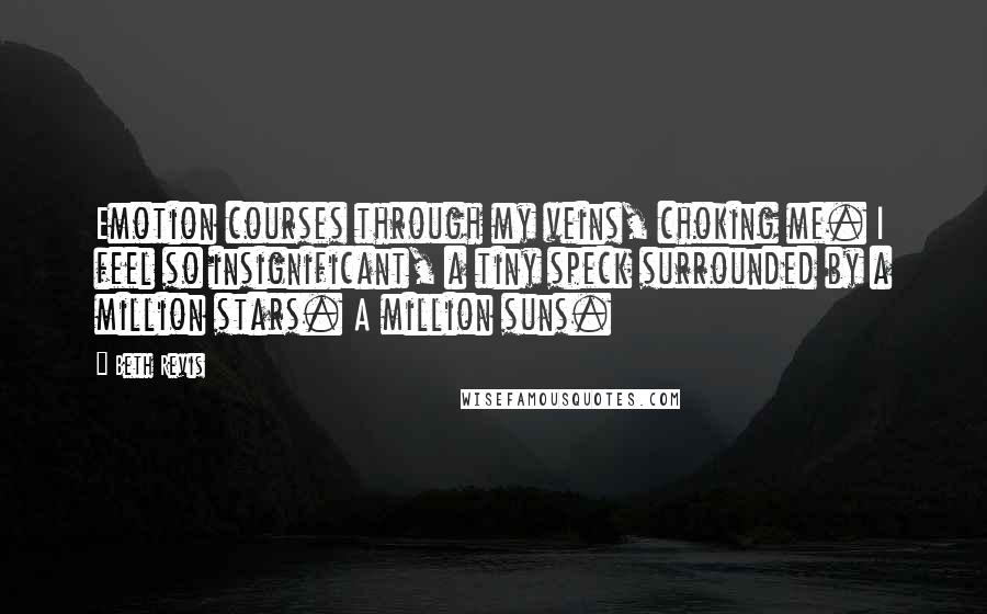 Beth Revis quotes: Emotion courses through my veins, choking me. I feel so insignificant, a tiny speck surrounded by a million stars. A million suns.