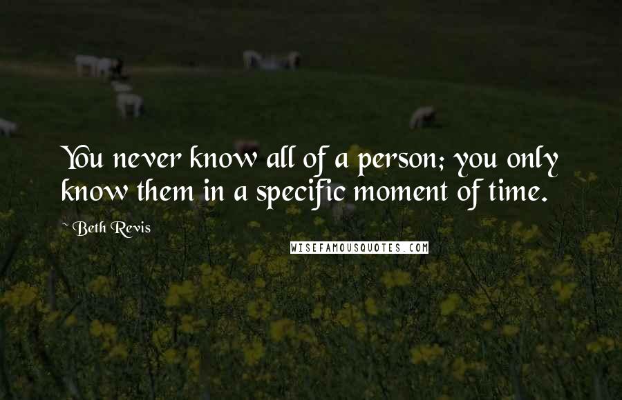 Beth Revis quotes: You never know all of a person; you only know them in a specific moment of time.