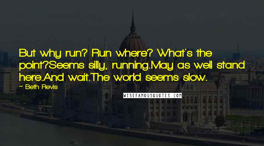 Beth Revis quotes: But why run? Run where? What's the point?Seems silly, running.May as well stand here.And wait.The world seems slow.