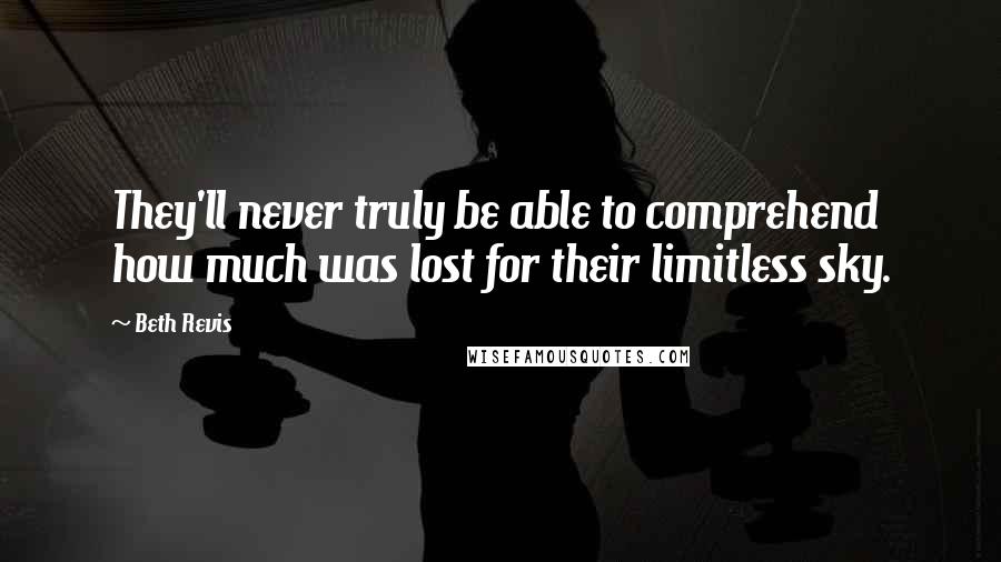 Beth Revis quotes: They'll never truly be able to comprehend how much was lost for their limitless sky.