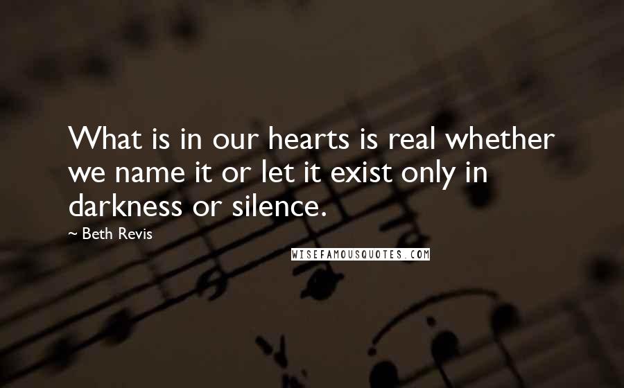 Beth Revis quotes: What is in our hearts is real whether we name it or let it exist only in darkness or silence.