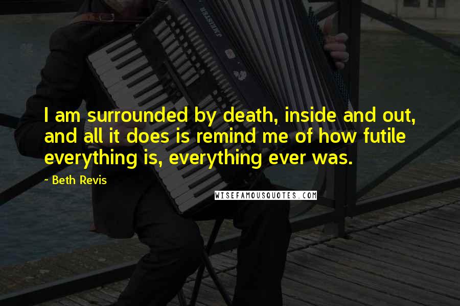 Beth Revis quotes: I am surrounded by death, inside and out, and all it does is remind me of how futile everything is, everything ever was.
