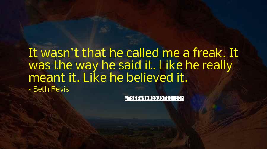 Beth Revis quotes: It wasn't that he called me a freak. It was the way he said it. Like he really meant it. Like he believed it.