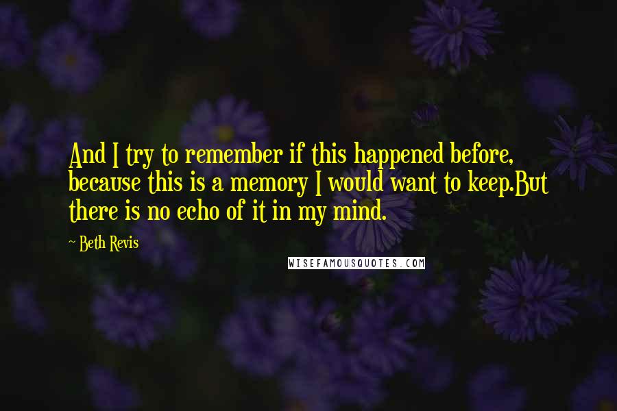 Beth Revis quotes: And I try to remember if this happened before, because this is a memory I would want to keep.But there is no echo of it in my mind.