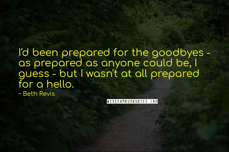 Beth Revis quotes: I'd been prepared for the goodbyes - as prepared as anyone could be, I guess - but I wasn't at all prepared for a hello.