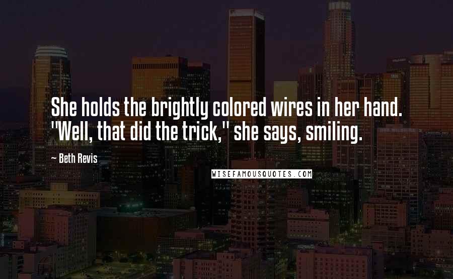 Beth Revis quotes: She holds the brightly colored wires in her hand. "Well, that did the trick," she says, smiling.