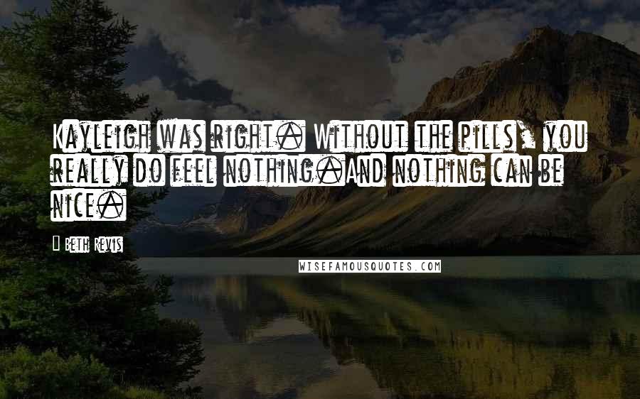 Beth Revis quotes: Kayleigh was right. Without the pills, you really do feel nothing.And nothing can be nice.