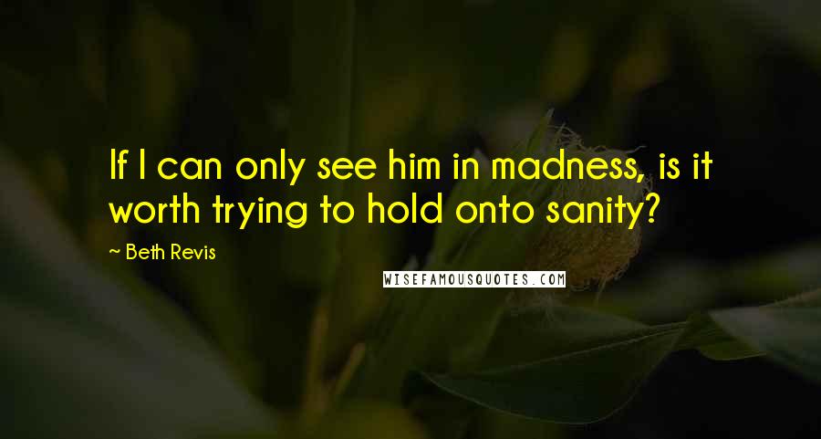 Beth Revis quotes: If I can only see him in madness, is it worth trying to hold onto sanity?