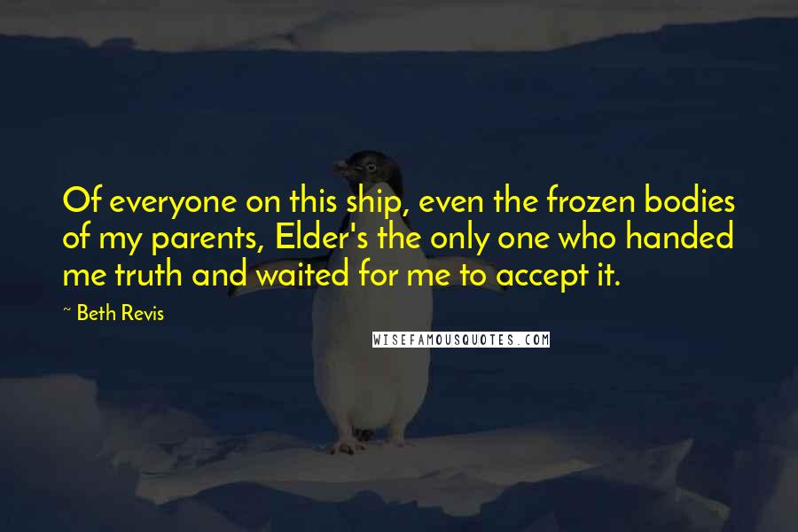 Beth Revis quotes: Of everyone on this ship, even the frozen bodies of my parents, Elder's the only one who handed me truth and waited for me to accept it.