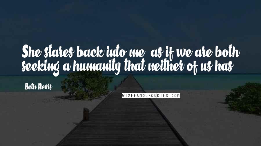 Beth Revis quotes: She stares back into me, as if we are both seeking a humanity that neither of us has.