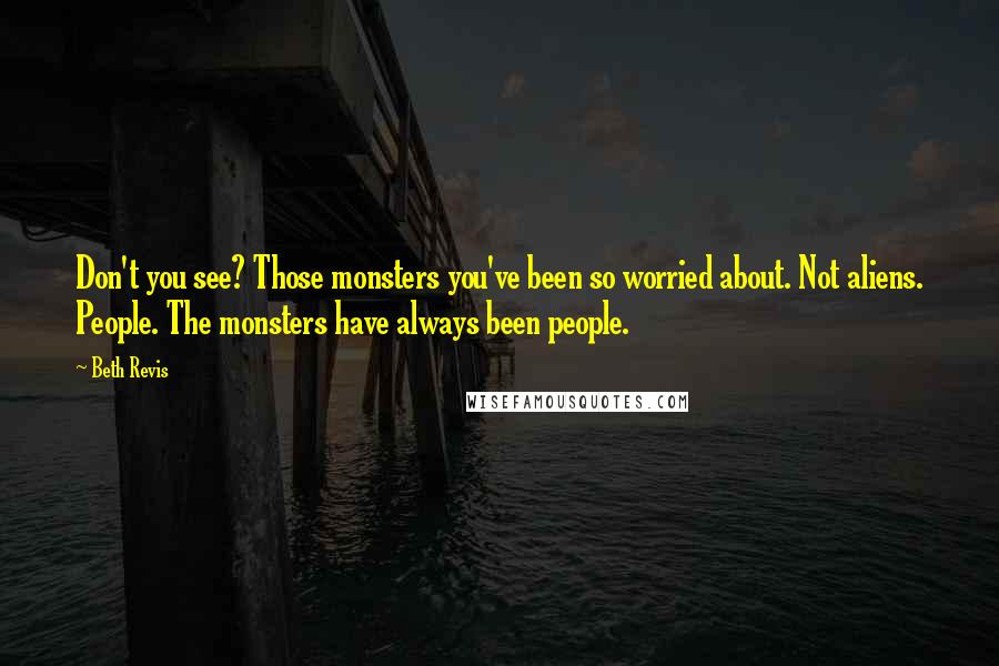 Beth Revis quotes: Don't you see? Those monsters you've been so worried about. Not aliens. People. The monsters have always been people.